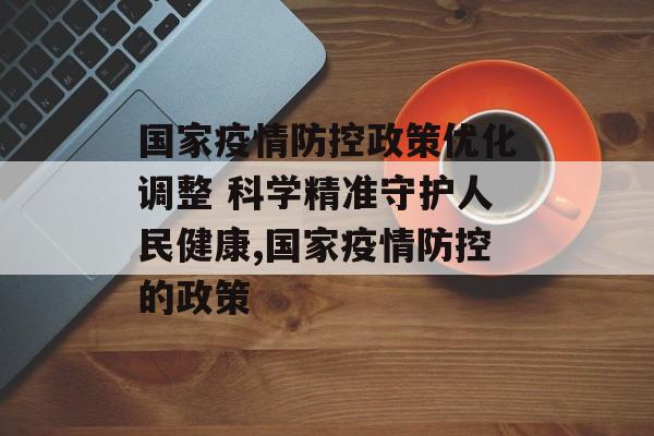 国家疫情防控政策优化调整 科学精准守护人民健康,国家疫情防控的政策 国家疫情防控政策优化调整 科学精准守护人民健康,国家疫情防控的政策